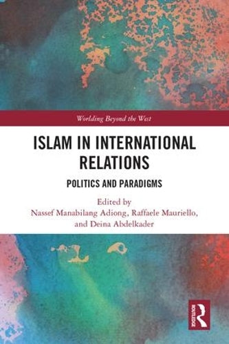 Islam in International Relations: Politics and Paradigms (Worlding Beyond the West)