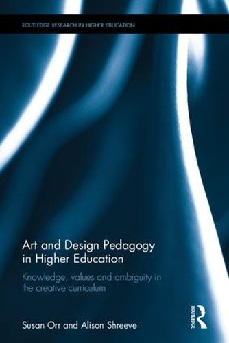 Art and Design Pedagogy in Higher Education: Knowledge, Values and Ambiguity in the Creative Curriculum (Routledge Research in Higher Education)