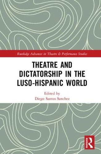 Theatre and Dictatorship in the Luso-Hispanic World (Routledge Advances in Theatre & Performance Studies)