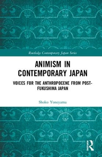 Animism in Contemporary Japan: Voices for the Anthropocene from post-Fukushima Japan (Routledge Contemporary Japan Series)
