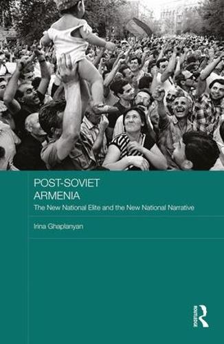 Post-Soviet Armenia: The New National Elite and the New National Narrative (BASEES/Routledge Series on Russian and East European Studies)