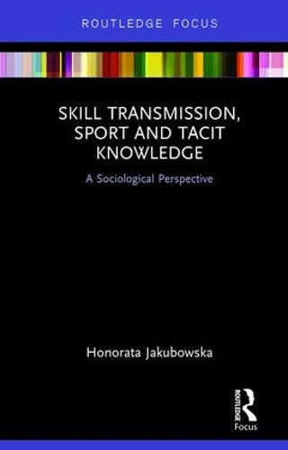 Skill Transmission, Sport and Tacit Knowledge: A Sociological Perspective (Routledge Focus on Sport, Culture and Society)
