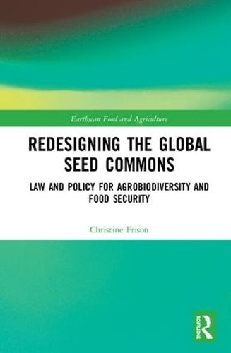Redesigning the Global Seed Commons: Law and Policy for Agrobiodiversity and Food Security (Earthscan Food and Agriculture)