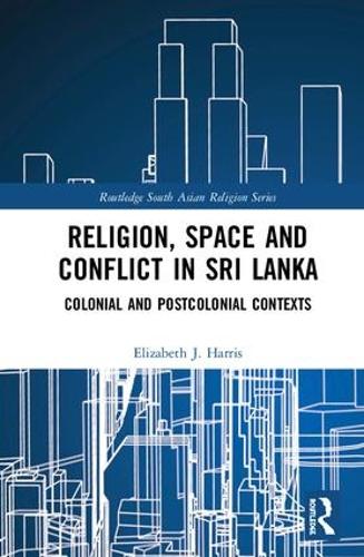 Religion, Space and Conflict in Sri Lanka: Colonial and Postcolonial Contexts (Routledge South Asian Religion Series)
