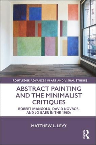 Abstract Painting and the Minimalist Critiques: Robert Mangold, David Novros, and Jo Baer in the 1960s (Routledge Advances in Art and Visual Studies)