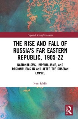 The Rise and Fall of Russias Far Eastern Republic, 1905–1922: Nationalisms, Imperialisms, and Regionalisms in and after the Russian Empire (Imperial ... – Russian, Soviet and Post-Soviet History)