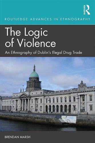 The Logic of Violence: An Ethnography of Dublins Illegal Drug Trade (Routledge Advances in Ethnography)