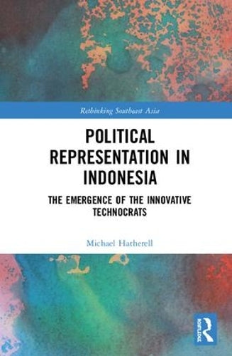Political Representation in Indonesia: The Emergence of the Innovative Technocrats (Rethinking Southeast Asia)