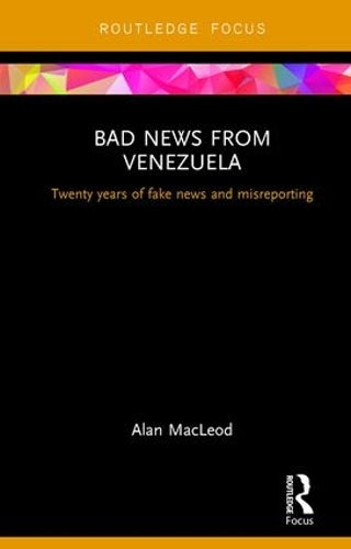 Bad News from Venezuela: Twenty years of fake news and misreporting (Routledge Focus on Communication and Society)