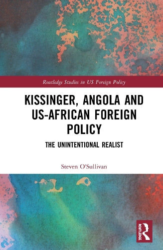 Kissinger, Angola and US-African Foreign Policy: The Unintentional Realist (Routledge Studies in US Foreign Policy)