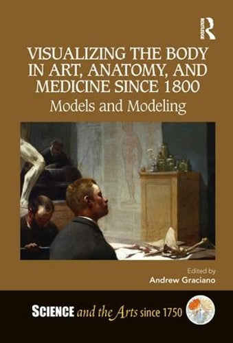 Visualizing the Body in Art, Anatomy, and Medicine since 1800: Models and Modeling (Science and the Arts since 1750)