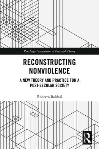 Reconstructing Nonviolence: A New Theory and Practice for a Post-Secular Society (Routledge Innovations in Political Theory)