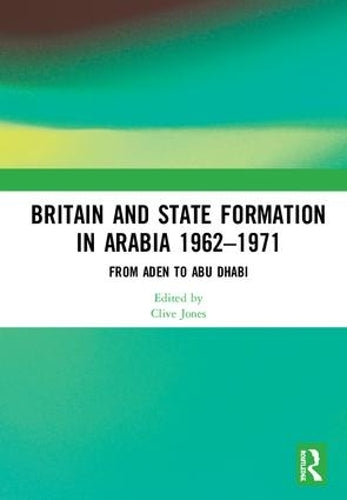 Britain and State Formation in Arabia 1962–1971: From Aden to Abu Dhabi
