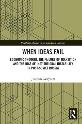 When Ideas Fail: Economic Thought, the Failure of Transition and the Rise of Institutional Instability in Post-Soviet Russia (Routledge Studies in the European Economy)