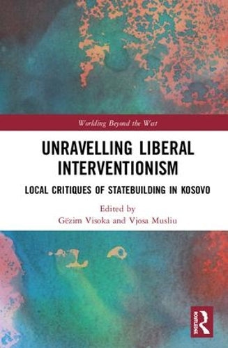 Unravelling Liberal Interventionism: Local Critiques of Statebuilding in Kosovo (Worlding Beyond the West)