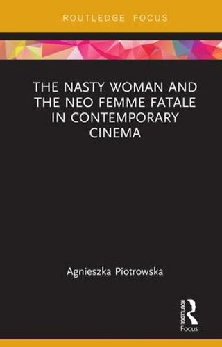 The Nasty Woman and The Neo Femme Fatale in Contemporary Cinema (Routledge Focus on Feminism and Film)