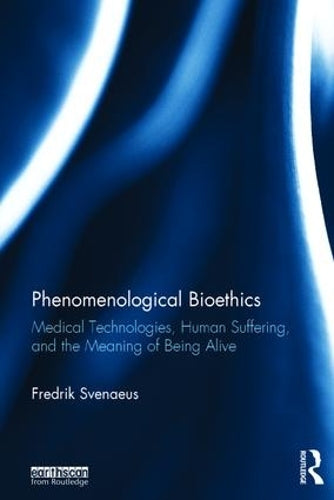 Phenomenological Bioethics: Medical Technologies, Human Suffering, and the Meaning of Being Alive