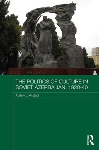 The Politics of Culture in Soviet Azerbaijan, 1920–1940 (Routledge Studies in the History of Russia and Eastern Europe)