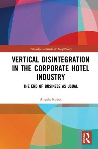 Vertical Disintegration in the Corporate Hotel Industry: The End of Business as Usual (Routledge Research in Hospitality)