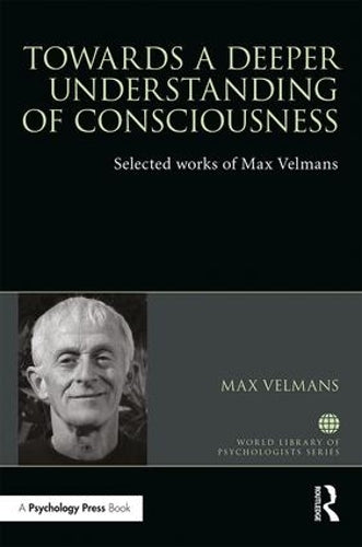 Towards a Deeper Understanding of Consciousness: Selected works of Max Velmans (World Library of Psychologists)