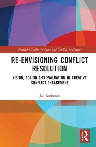 Re-Envisioning Conflict Resolution: Vision, Action and Evaluation in Creative Conflict Engagement (Routledge Studies in Peace and Conflict Resolution)