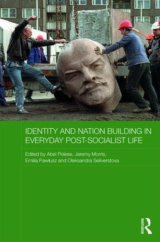 Identity and Nation Building in Everyday Post-Socialist Life (Routledge Contemporary Russia and Eastern Europe Series)