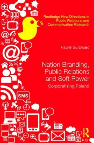 Nation Branding, Public Relations and Soft Power: Corporatising Poland (Routledge New Directions in PR & Communication Research)
