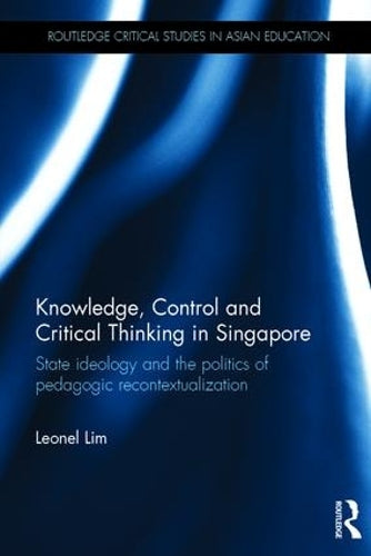 Knowledge, Control and Critical Thinking in Singapore: State ideology and the politics of pedagogic recontextualization (Routledge Critical Studies in Asian Education)