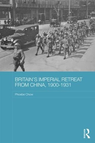 Britains Imperial Retreat from China, 1900-1931 (Routledge Studies in the Modern History of Asia)