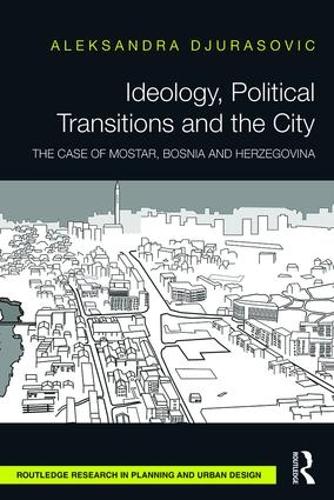 Ideology, Political Transitions and the City: The Case of Mostar, Bosnia and Herzegovina (Routledge Research in Planning and Urban Design)