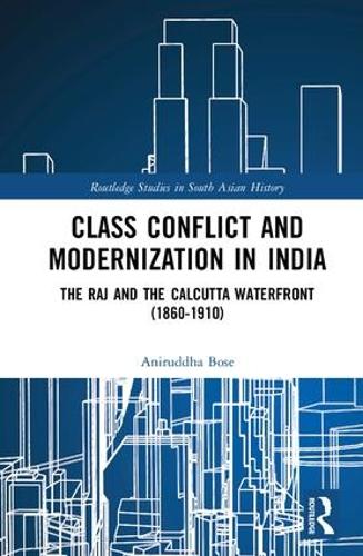 Class Conflict and Modernization in India: The Raj and the Calcutta Waterfront (1860-1910) (Routledge Studies in South Asian History)