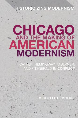 Chicago and the Making of American Modernism: Cather, Hemingway, Faulkner, and Fitzgerald in Conflict (Historicizing Modernism)