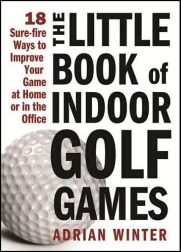 The Little Book of Indoor Golf Games: 18 Ways to Improve Your Game at Home or in the Office