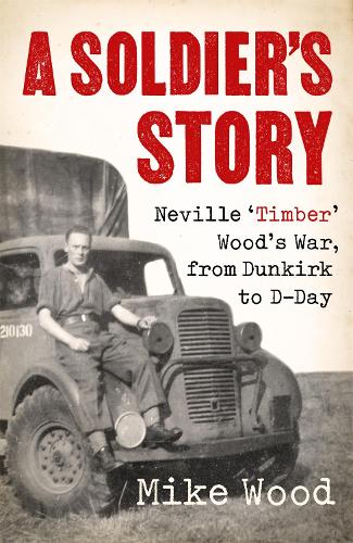 A Soldiers Story: Neville ‘Timber Woods War, from Dunkirk to D-Day