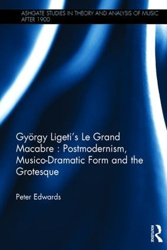György Ligetis Le Grand Macabre: Postmodernism, Musico-Dramatic Form and the Grotesque (Ashgate Studies in Theory and Analysis of Music After 1900)