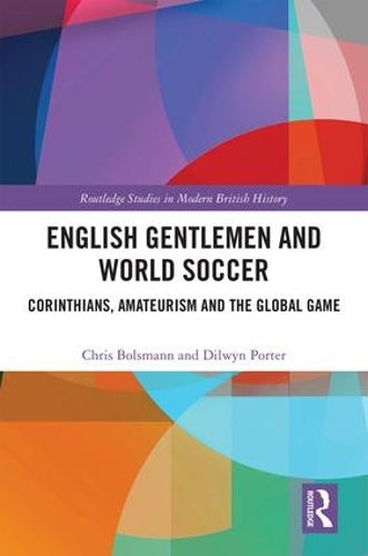 English Gentlemen and World Soccer: Corinthians, Amateurism and the Global Game (Routledge Studies in Modern British History)
