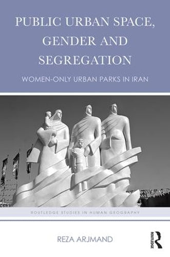 Public Urban Space, Gender and Segregation: Women-only urban parks in Iran (Routledge Studies in Human Geography)