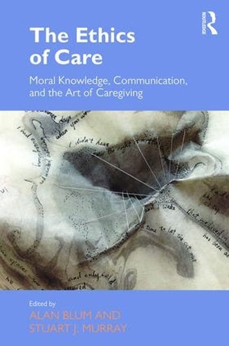The Ethics of Care: Moral Knowledge, Communication, and the Art of Caregiving (Routledge Studies in Health and Social Welfare)
