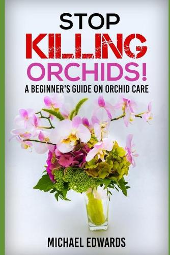 Stop Killing Orchids!: A Beginners Guide On Orchid Care