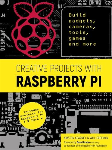 Creative Projects with Raspberry Pi: Build gadgets, cameras, tools, games and more with this guide to Raspberry Pi: Foreword by David Braben OBE FREng co-founder of Raspberry Pi Foundation