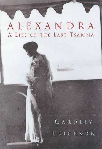 Alexandra: The Last Tsarina: The Tragic Story of the Last Empress of Russia: A Life of the Last Tsarina