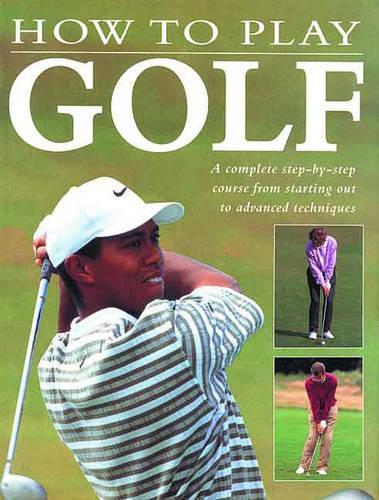 How to Play Golf: A Complete Step-by-step Course from Starting Out to Advance Techniques
