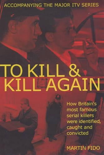 To Kill and Kill Again: How Britains Most Famous Serial Killers Were Identified, Caught and Convicted