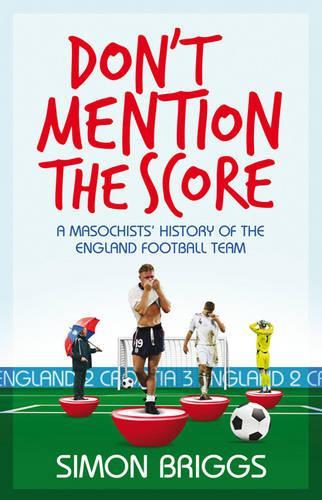 Dont Mention the Score: A Masochists History Of Englands National Football Team