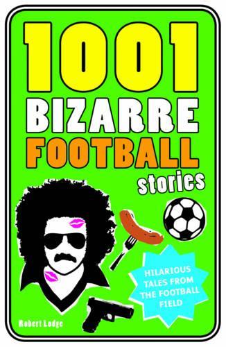 1001 Bizarre Football Stories: Daft Footballers, Mad Managers, Crazy Chairman and Foolish Fans (1001 Ridiculous)