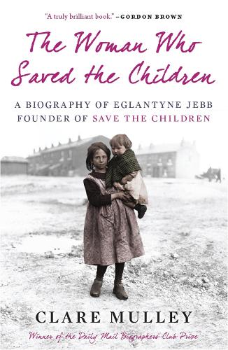 The Woman Who Saved the Children: A Biography Of Eglantyne Jebb: Founder Of Save The Children