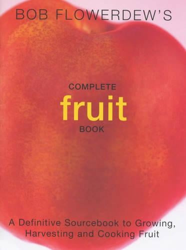 Bob Flowerdews Complete Fruit Book: A Definitive Sourcebook to Growing, Harvesting and Cooking Fruit