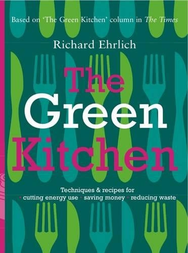 The Green Kitchen: Techniques and Recipes for Cutting Energy Use, Saving Money and Reducing Waste