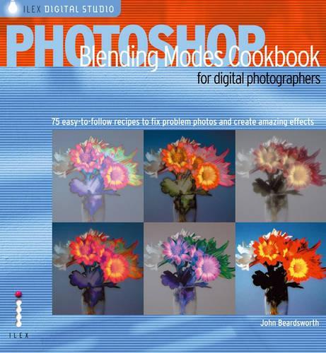 Photoshop Blending Modes Cookbook for Digital Photographers: 49 Easy-to-follow Recipes to Fix Problem Photos and Create Amazing Effects (Ilex Digital Studio)