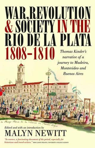 War, Revolution and Society in the Rio de la Plata, 1808-1810: Thomas Kinders Narrative of a Journey to Madeira, Montevideo and Buenos Aires (Lost & ... (Lost & Found: Classic Travel Writing S.)